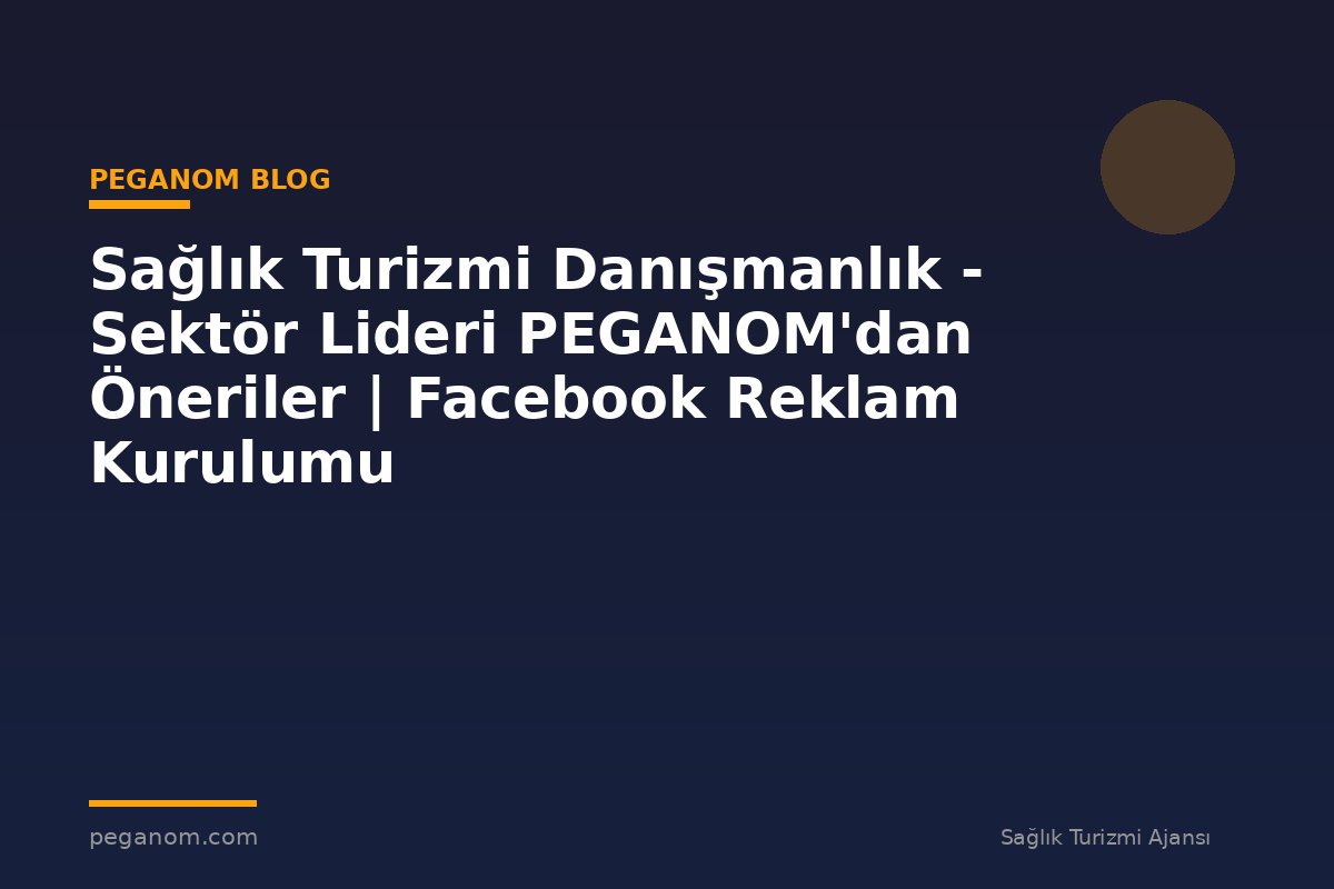 Sağlık Turizmi Danışmanlık - Sektör Lideri PEGANOM'dan Öneriler | Facebook Reklam Kurulumu