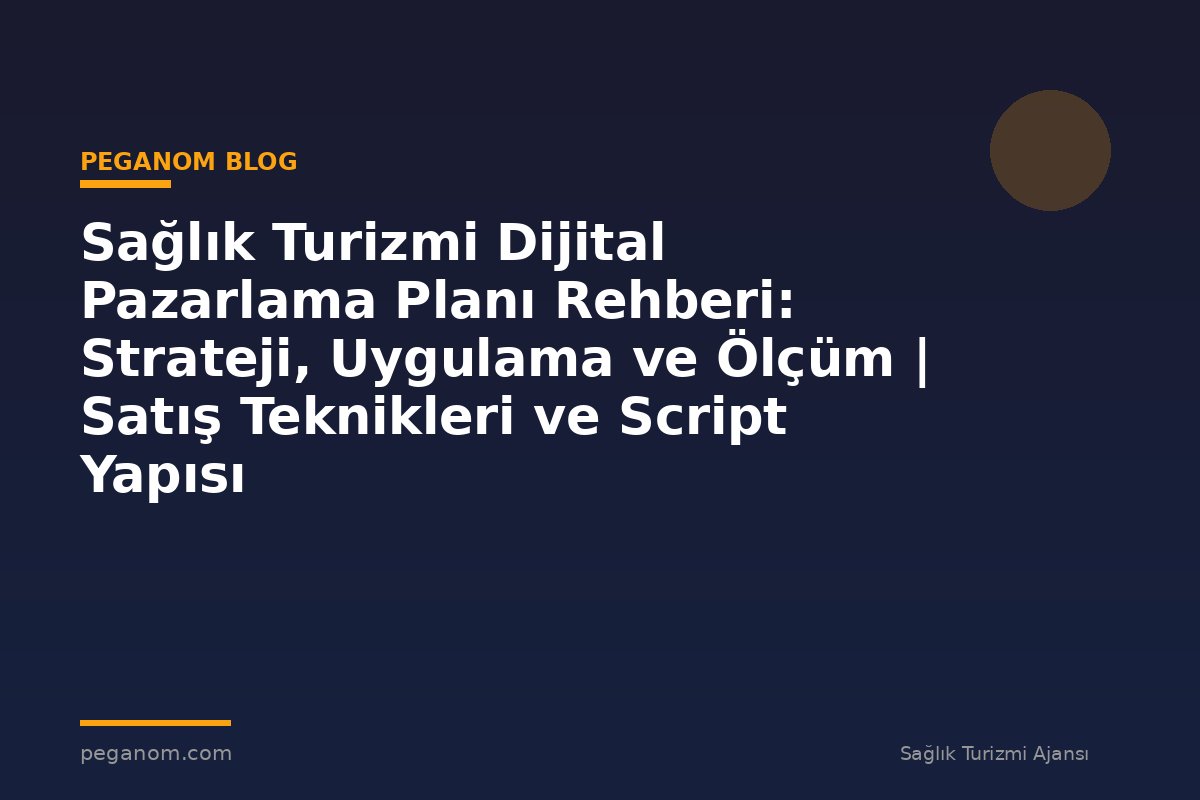 Sağlık Turizmi Dijital Pazarlama Planı Rehberi: Strateji, Uygulama ve Ölçüm | Satış Teknikleri ve Script Yapısı