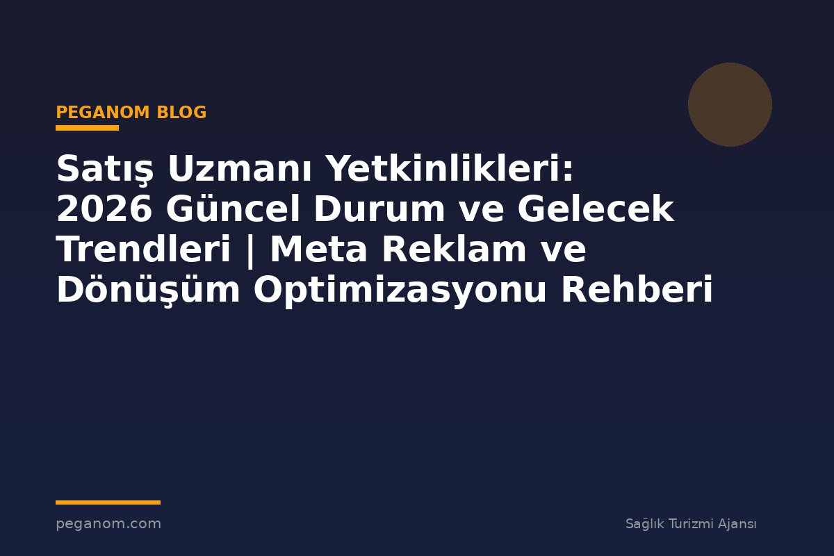 Satış Uzmanı Yetkinlikleri: 2026 Güncel Durum ve Gelecek Trendleri | Meta Reklam ve Dönüşüm Optimizasyonu Rehberi
