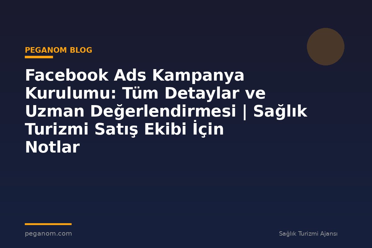 Facebook Ads Kampanya Kurulumu: Tüm Detaylar ve Uzman Değerlendirmesi | Sağlık Turizmi Satış Ekibi İçin Notlar
