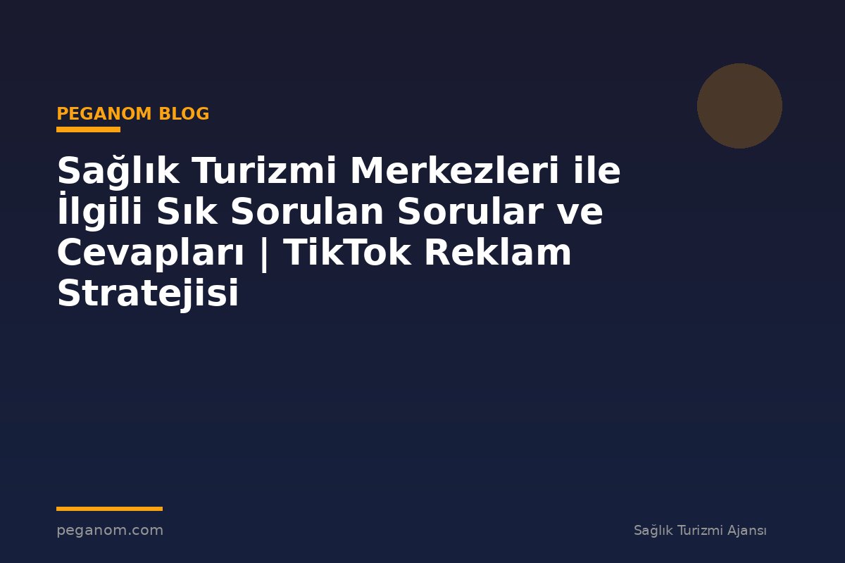 Sağlık Turizmi Merkezleri ile İlgili Sık Sorulan Sorular ve Cevapları | TikTok Reklam Stratejisi