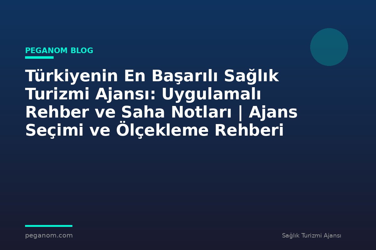 Türkiyenin En Başarılı Sağlık Turizmi Ajansı: Uygulamalı Rehber ve Saha Notları | Ajans Seçimi ve Ölçekleme Rehberi