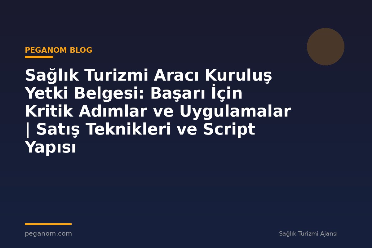 Sağlık Turizmi Aracı Kuruluş Yetki Belgesi: Başarı İçin Kritik Adımlar ve Uygulamalar | Satış Teknikleri ve Script Yapısı