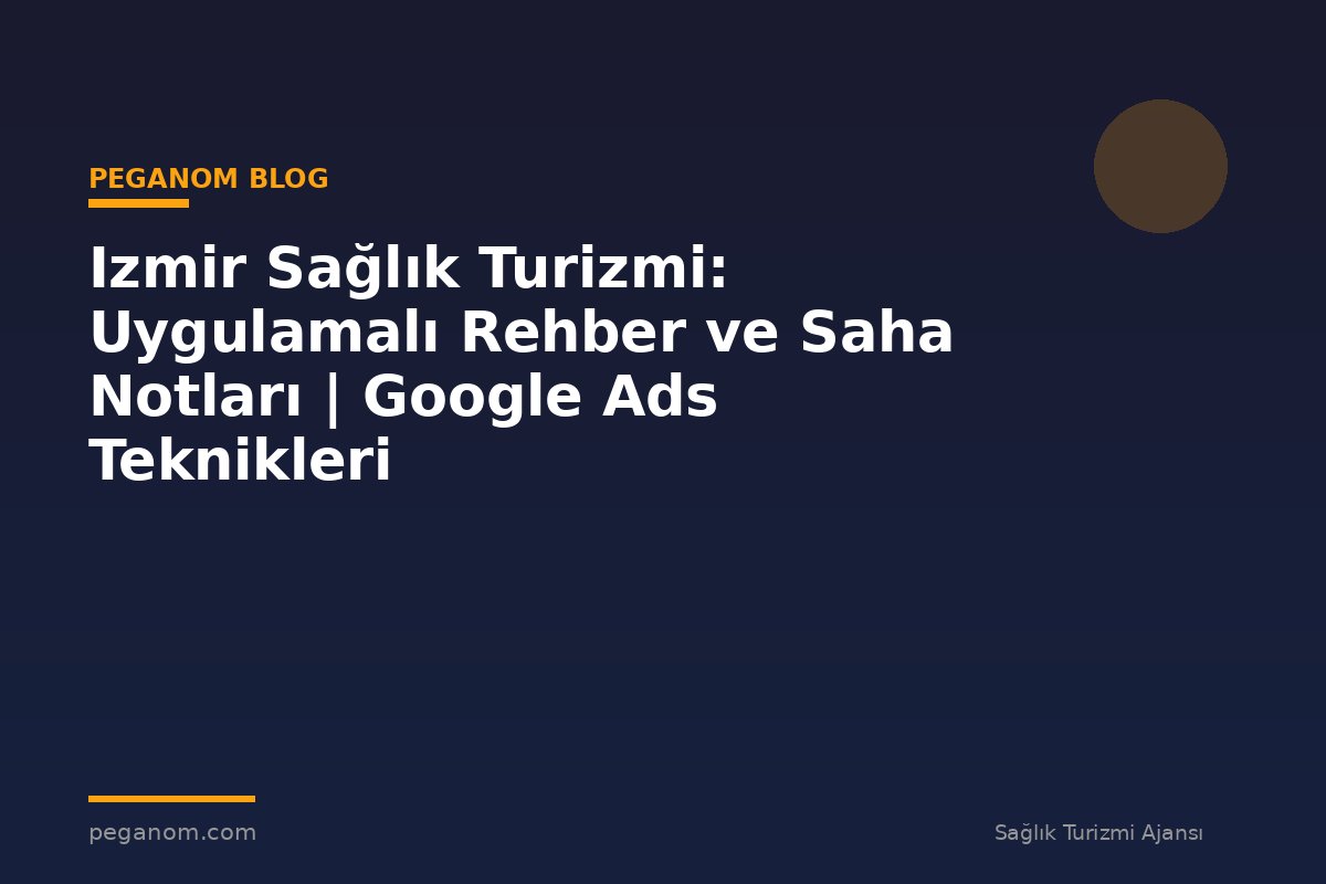 Izmir Sağlık Turizmi: Uygulamalı Rehber ve Saha Notları | Google Ads Teknikleri