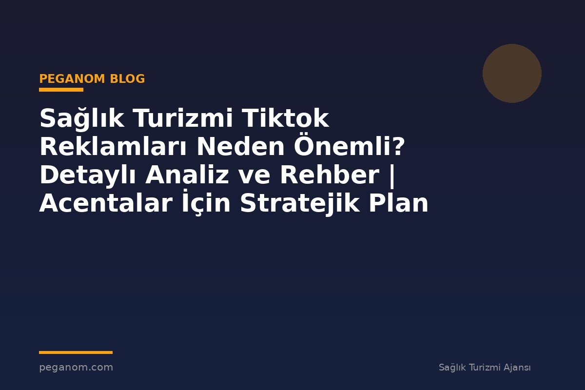 Sağlık Turizmi Tiktok Reklamları Neden Önemli? Detaylı Analiz ve Rehber | Acentalar İçin Stratejik Plan