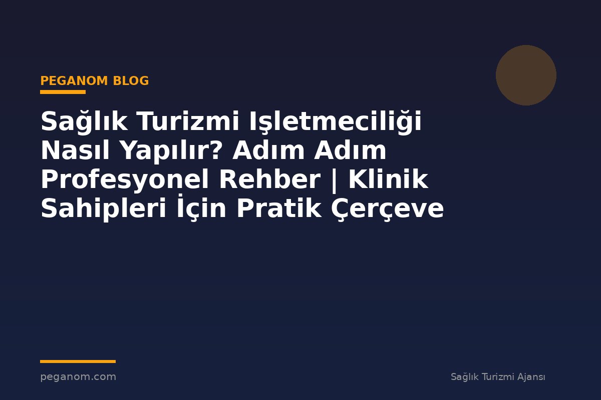 Sağlık Turizmi Işletmeciliği Nasıl Yapılır? Adım Adım Profesyonel Rehber | Klinik Sahipleri İçin Pratik Çerçeve