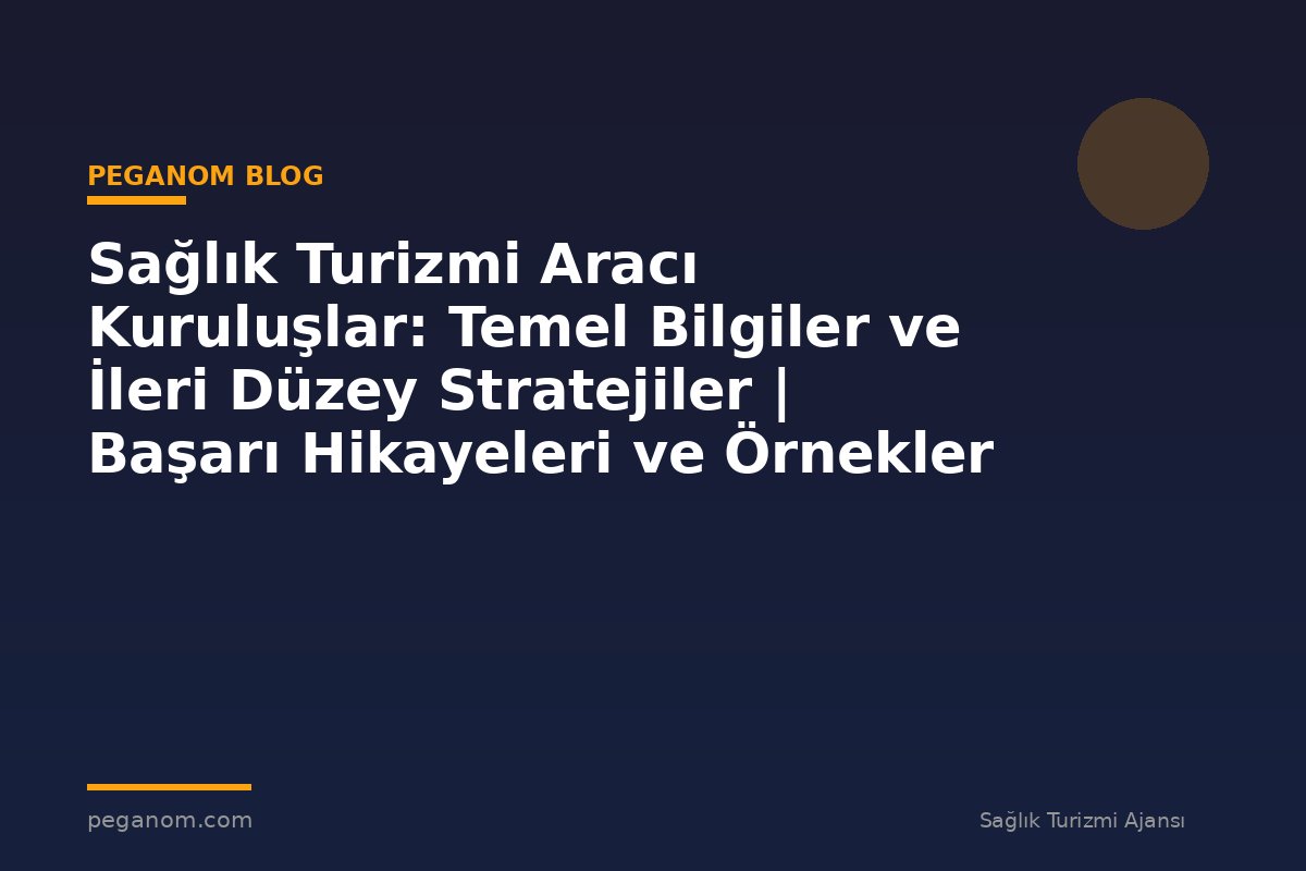 Sağlık Turizmi Aracı Kuruluşlar: Temel Bilgiler ve İleri Düzey Stratejiler | Başarı Hikayeleri ve Örnekler