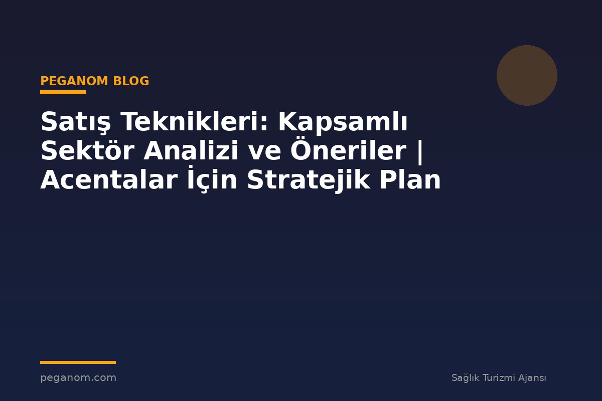 Satış Teknikleri: Kapsamlı Sektör Analizi ve Öneriler | Acentalar İçin Stratejik Plan