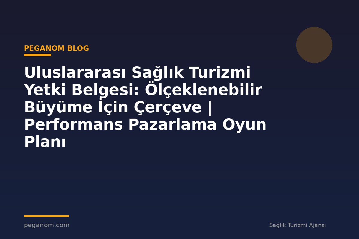 Uluslararası Sağlık Turizmi Yetki Belgesi: Ölçeklenebilir Büyüme İçin Çerçeve | Performans Pazarlama Oyun Planı