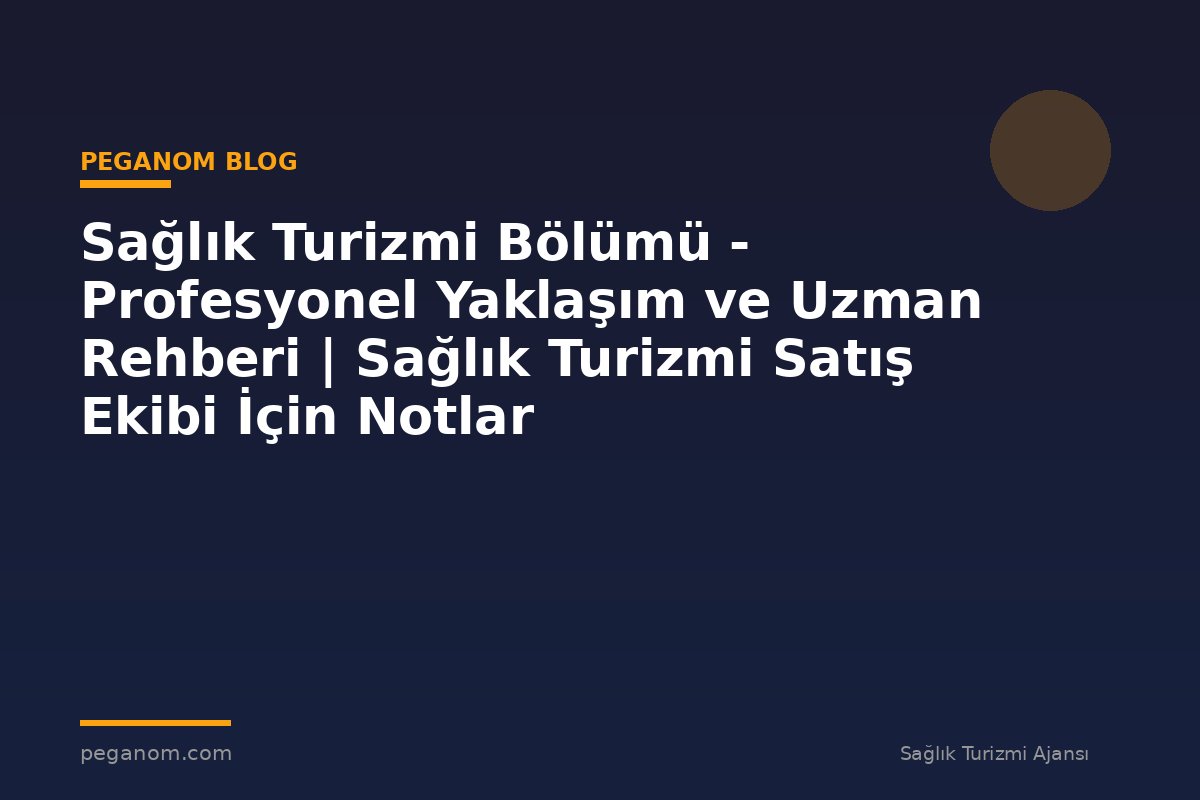 Sağlık Turizmi Bölümü - Profesyonel Yaklaşım ve Uzman Rehberi | Sağlık Turizmi Satış Ekibi İçin Notlar