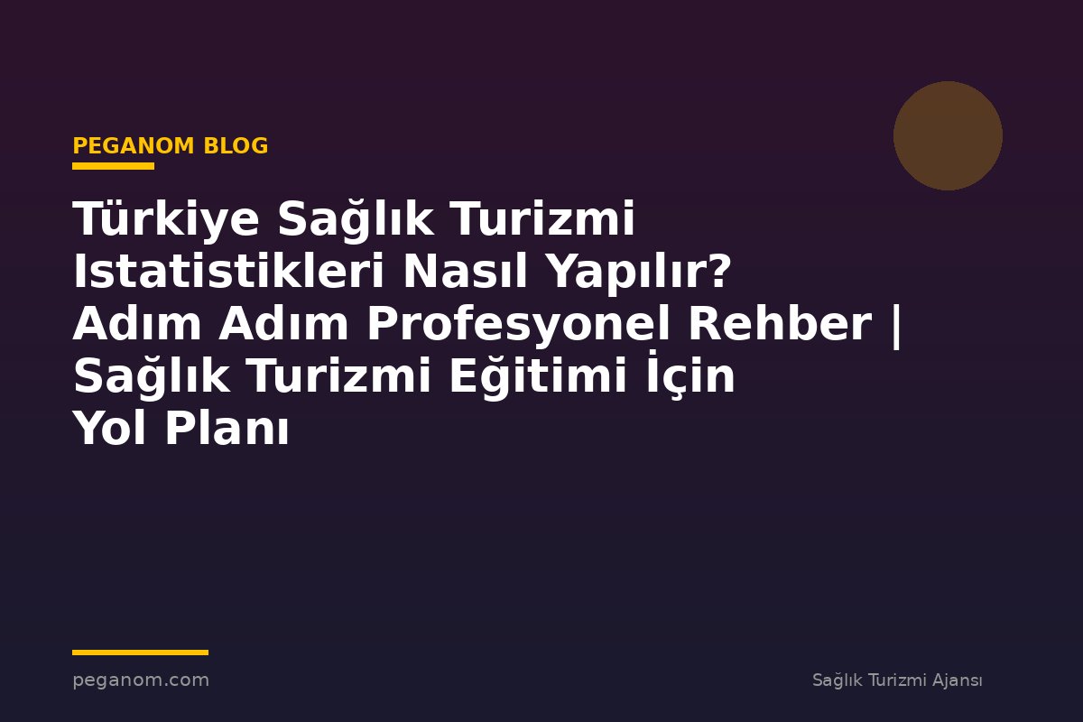 Türkiye Sağlık Turizmi Istatistikleri Nasıl Yapılır? Adım Adım Profesyonel Rehber | Sağlık Turizmi Eğitimi İçin Yol Planı