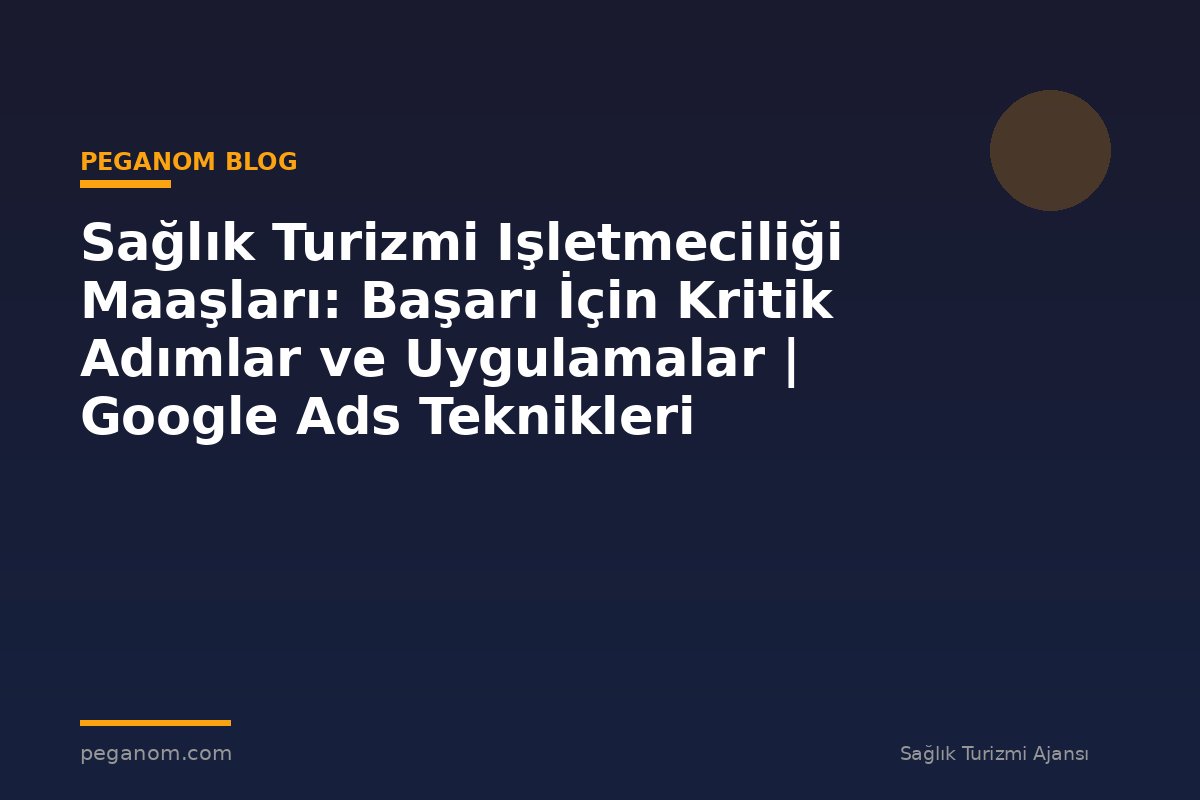 Sağlık Turizmi Işletmeciliği Maaşları: Başarı İçin Kritik Adımlar ve Uygulamalar | Google Ads Teknikleri