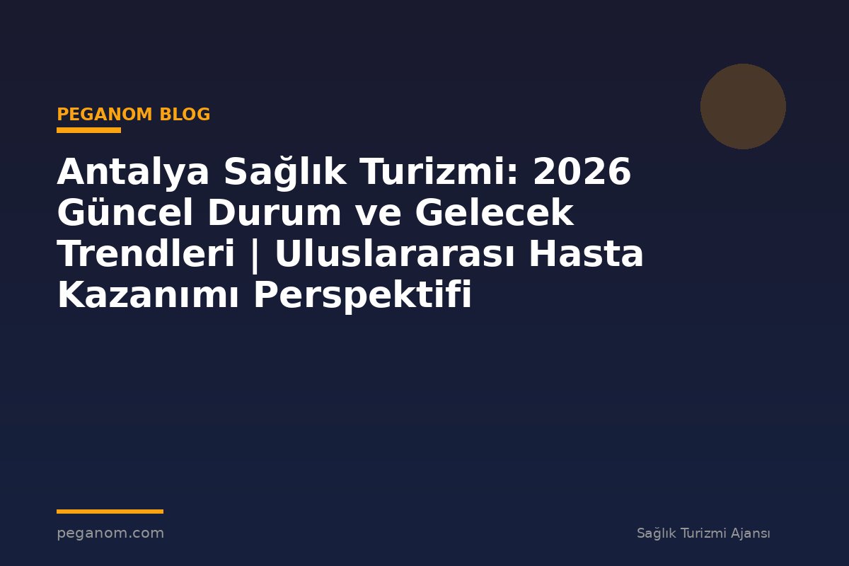 Antalya Sağlık Turizmi: 2026 Güncel Durum ve Gelecek Trendleri | Uluslararası Hasta Kazanımı Perspektifi