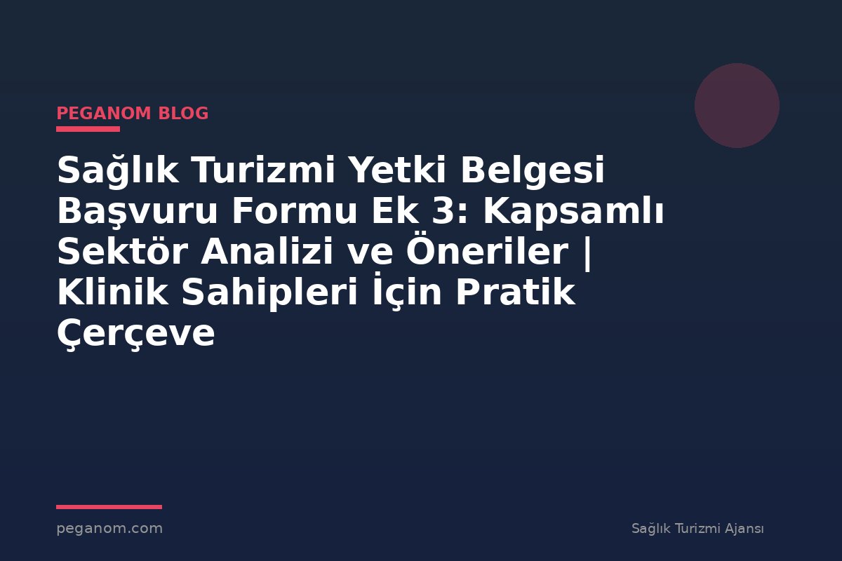 Sağlık Turizmi Yetki Belgesi Başvuru Formu Ek 3: Kapsamlı Sektör Analizi ve Öneriler | Klinik Sahipleri İçin Pratik Çerçeve