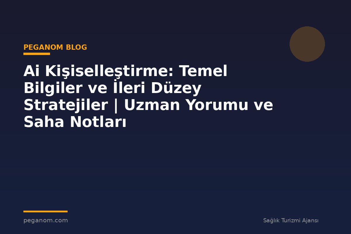 Ai Kişiselleştirme: Temel Bilgiler ve İleri Düzey Stratejiler | Uzman Yorumu ve Saha Notları