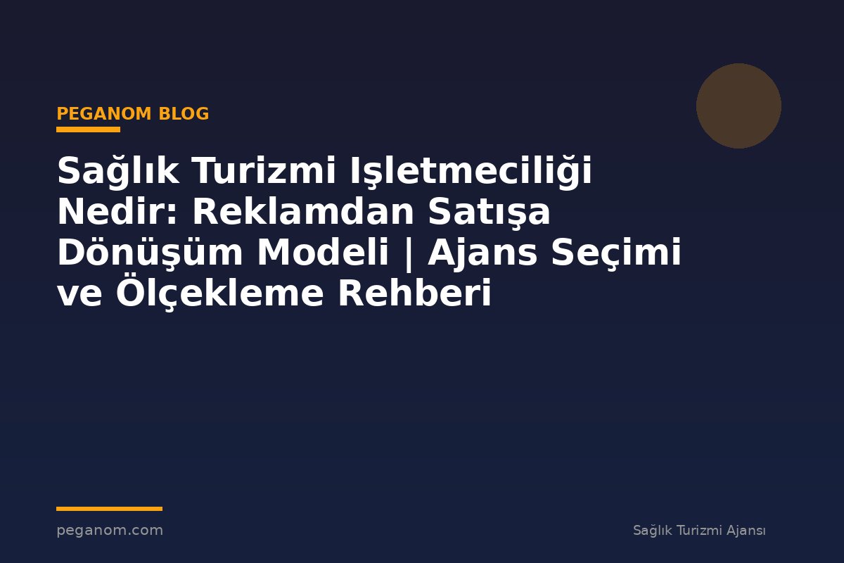 Sağlık Turizmi Işletmeciliği Nedir: Reklamdan Satışa Dönüşüm Modeli | Ajans Seçimi ve Ölçekleme Rehberi