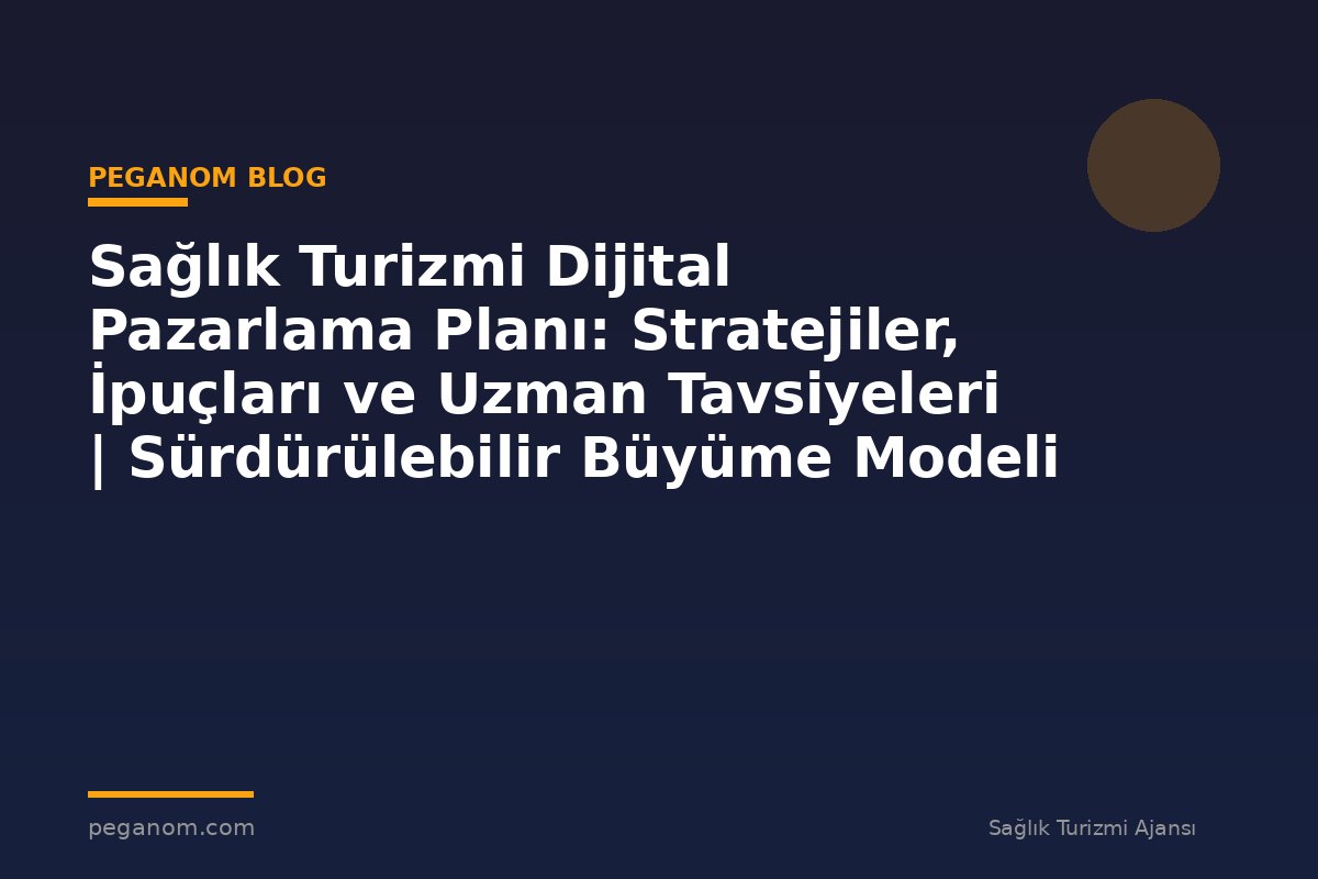 Sağlık Turizmi Dijital Pazarlama Planı: Stratejiler, İpuçları ve Uzman Tavsiyeleri | Sürdürülebilir Büyüme Modeli