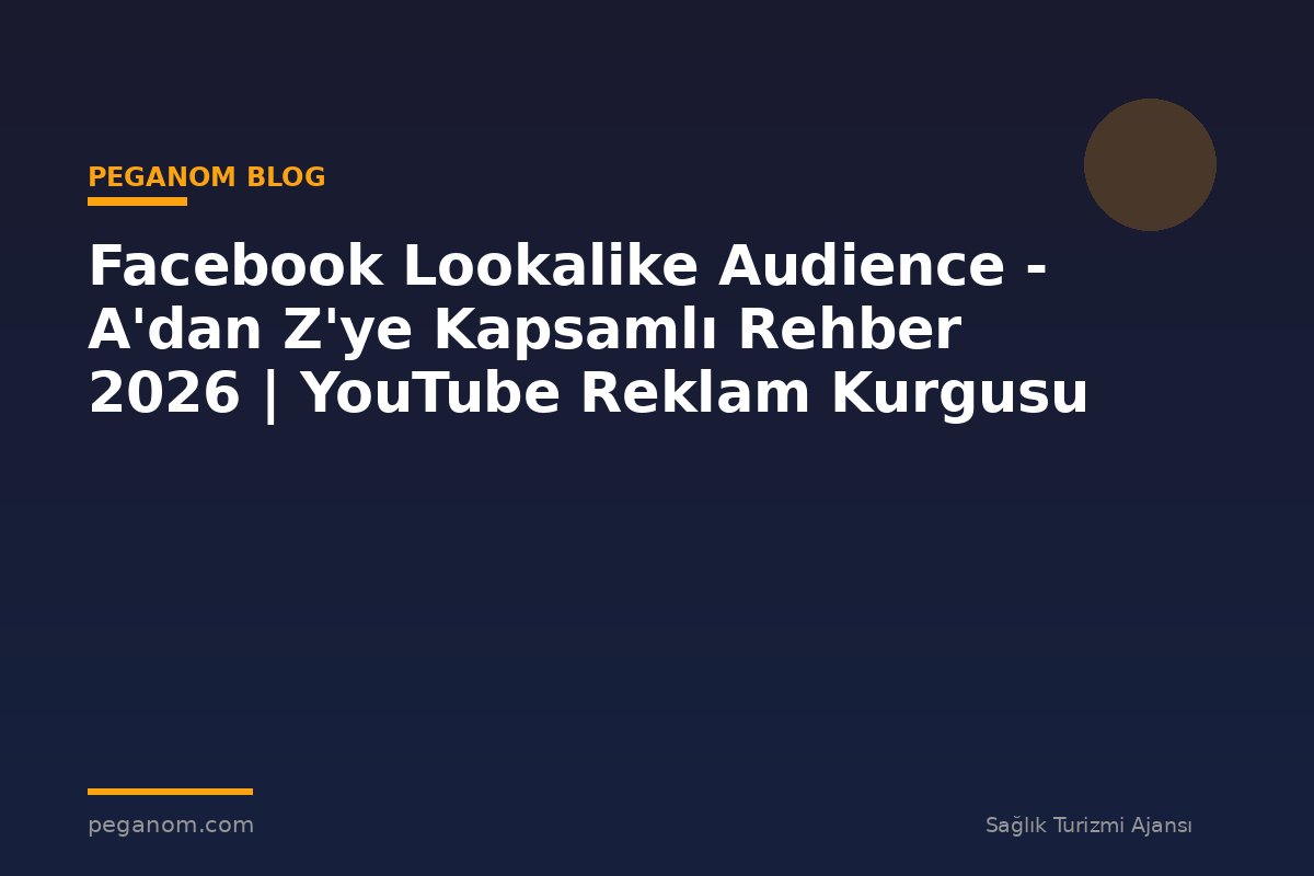 Facebook Lookalike Audience - A'dan Z'ye Kapsamlı Rehber 2026 | YouTube Reklam Kurgusu