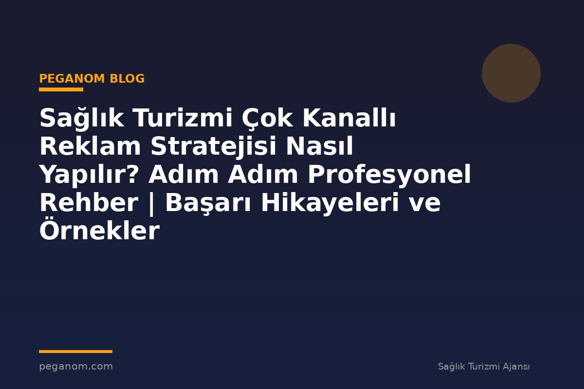 Sağlık Turizmi Çok Kanallı Reklam Stratejisi Nasıl Yapılır? Adım Adım Profesyonel Rehber | Başarı Hikayeleri ve Örnekler