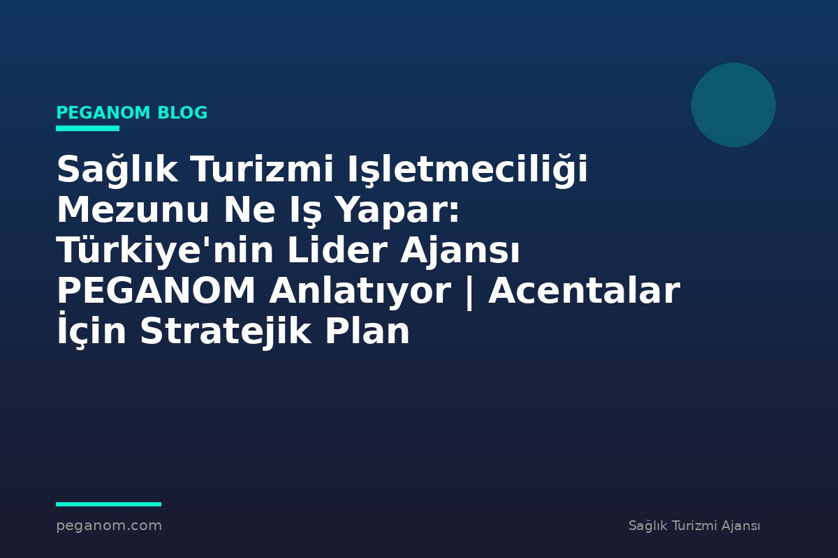 Sağlık Turizmi Işletmeciliği Mezunu Ne Iş Yapar: Türkiye'nin Lider Ajansı PEGANOM Anlatıyor | Acentalar İçin Stratejik Plan