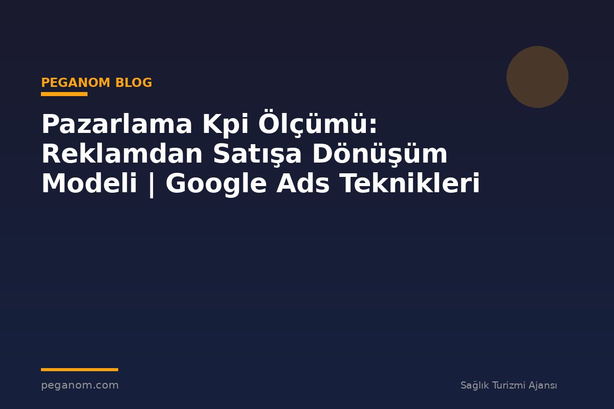 Pazarlama Kpi Ölçümü: Reklamdan Satışa Dönüşüm Modeli | Google Ads Teknikleri