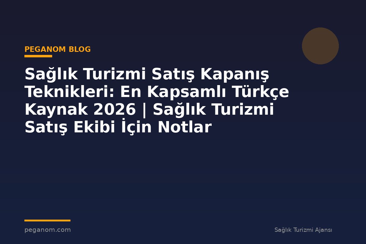 Sağlık Turizmi Satış Kapanış Teknikleri: En Kapsamlı Türkçe Kaynak 2026 | Sağlık Turizmi Satış Ekibi İçin Notlar