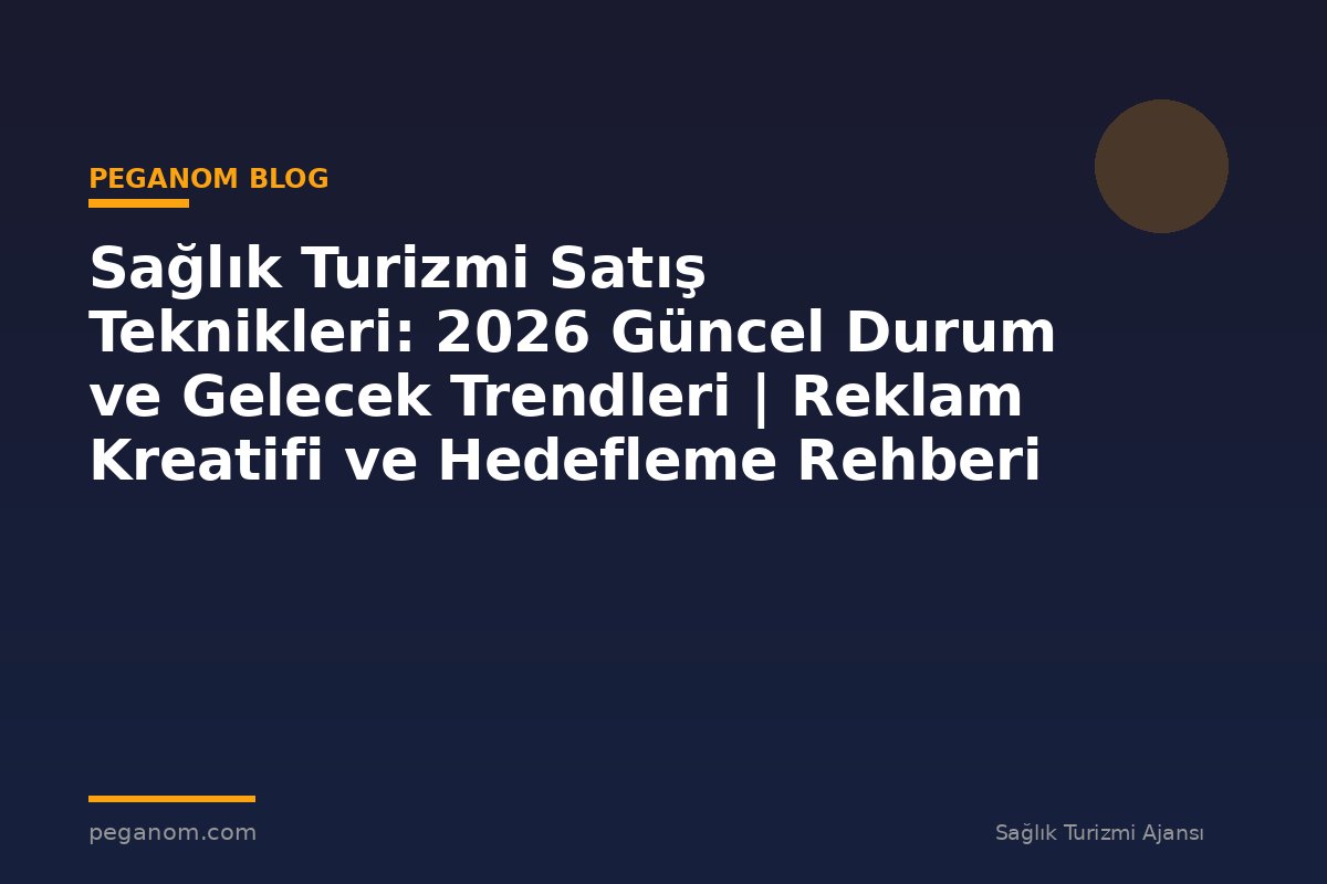 Sağlık Turizmi Satış Teknikleri: 2026 Güncel Durum ve Gelecek Trendleri | Reklam Kreatifi ve Hedefleme Rehberi