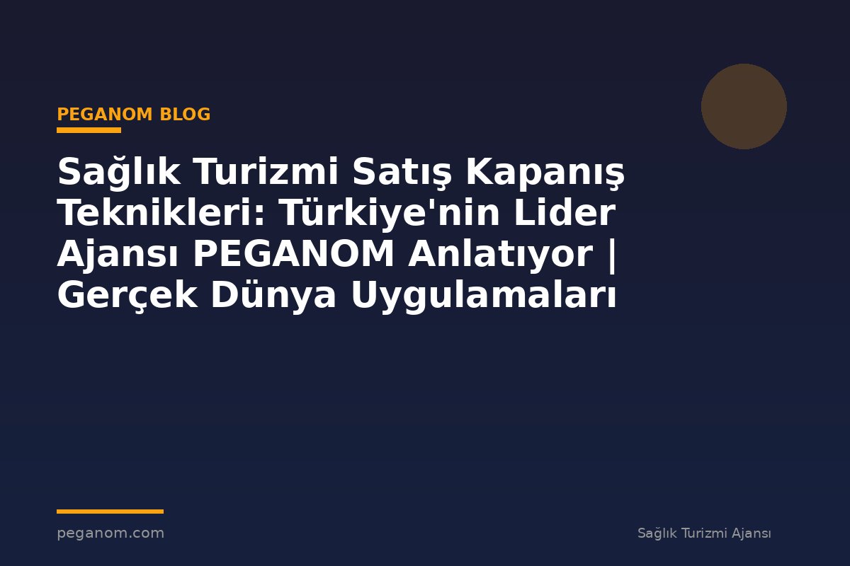 Sağlık Turizmi Satış Kapanış Teknikleri: Türkiye'nin Lider Ajansı PEGANOM Anlatıyor | Gerçek Dünya Uygulamaları