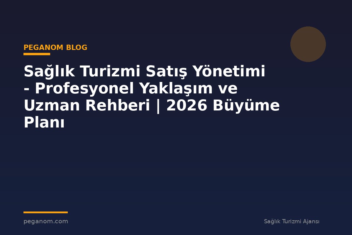 Sağlık Turizmi Satış Yönetimi - Profesyonel Yaklaşım ve Uzman Rehberi | 2026 Büyüme Planı