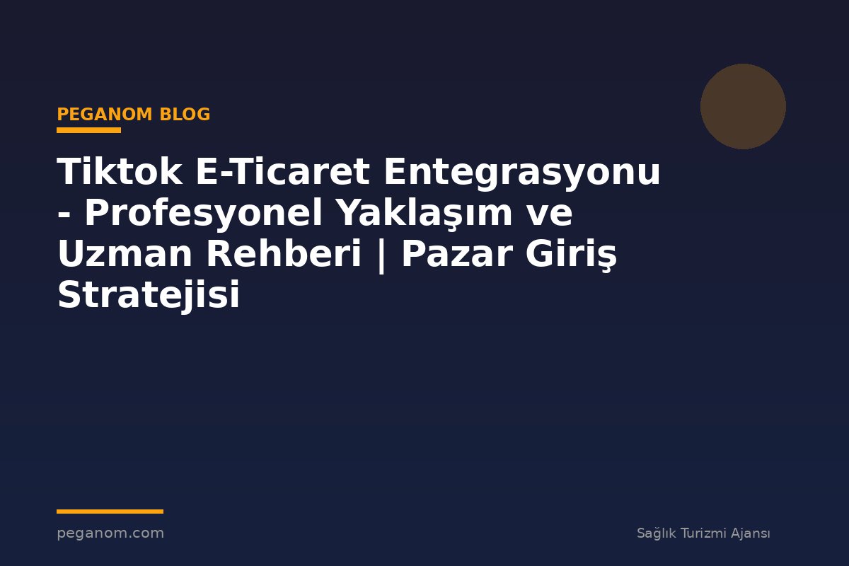 Tiktok E-Ticaret Entegrasyonu - Profesyonel Yaklaşım ve Uzman Rehberi | Pazar Giriş Stratejisi