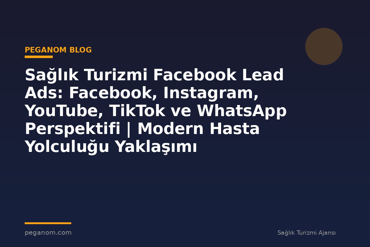Sağlık Turizmi Facebook Lead Ads: Facebook, Instagram, YouTube, TikTok ve WhatsApp Perspektifi | Modern Hasta Yolculuğu Yaklaşımı
