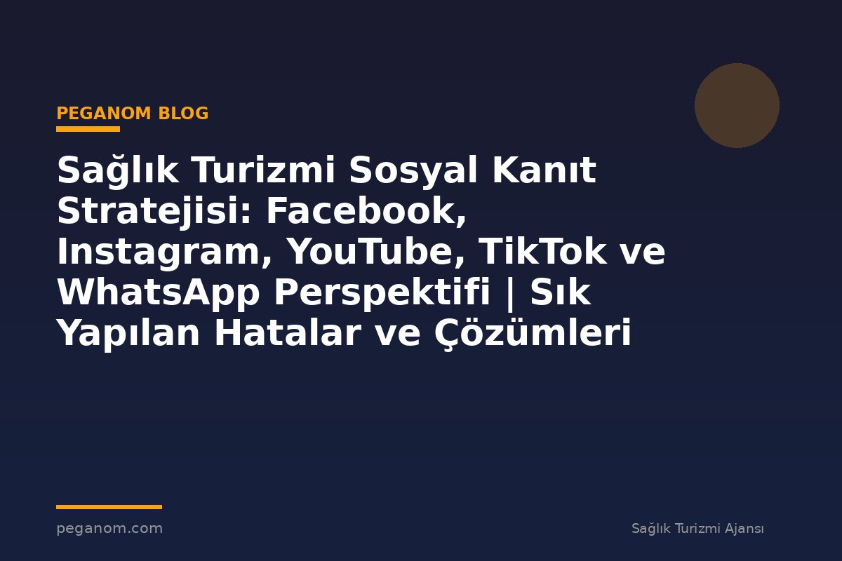 Sağlık Turizmi Sosyal Kanıt Stratejisi: Facebook, Instagram, YouTube, TikTok ve WhatsApp Perspektifi | Sık Yapılan Hatalar ve Çözümleri
