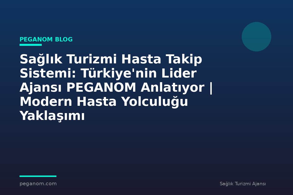 Sağlık Turizmi Hasta Takip Sistemi: Türkiye'nin Lider Ajansı PEGANOM Anlatıyor | Modern Hasta Yolculuğu Yaklaşımı