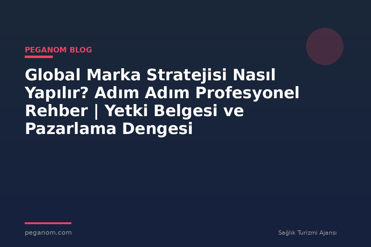 Global Marka Stratejisi Nasıl Yapılır? Adım Adım Profesyonel Rehber | Yetki Belgesi ve Pazarlama Dengesi