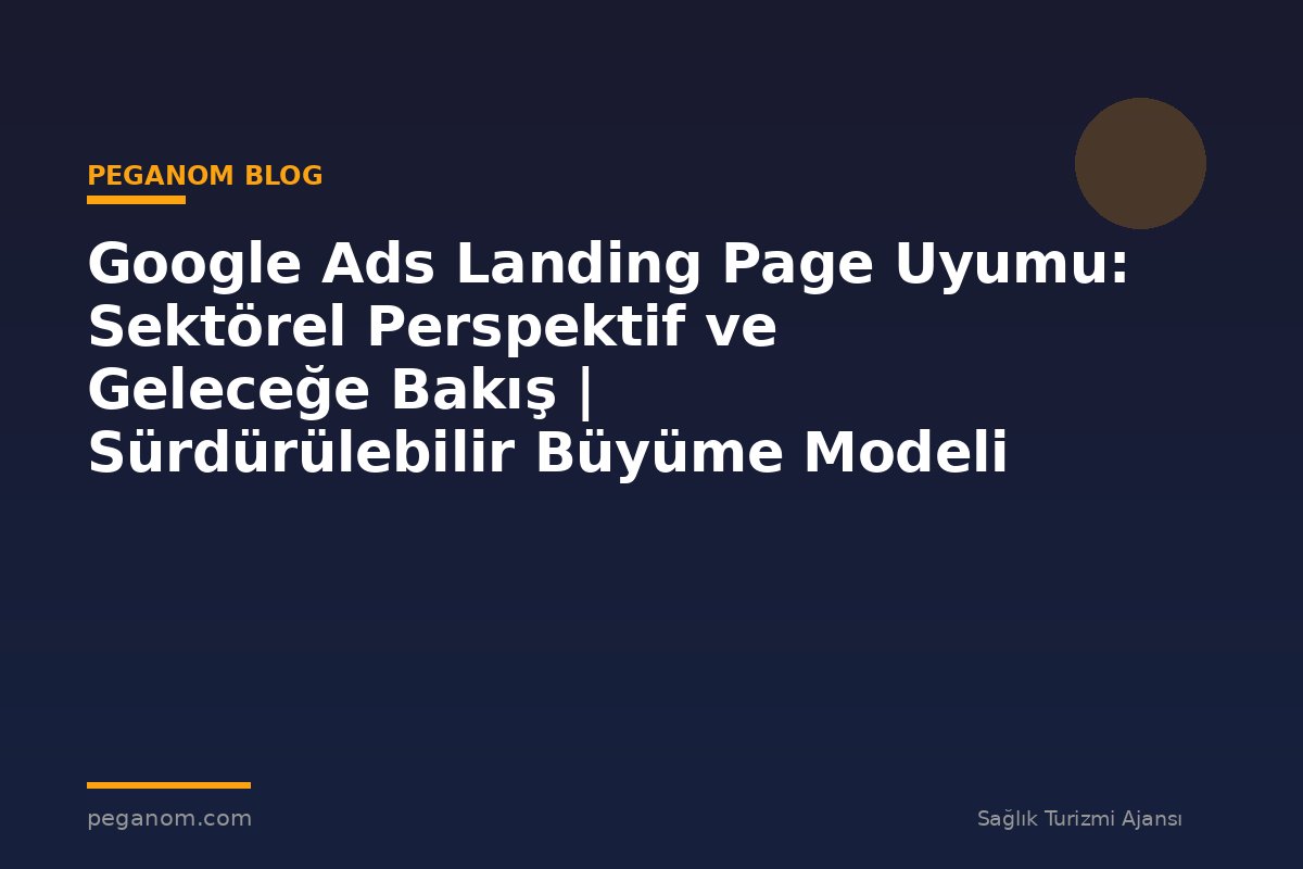 Google Ads Landing Page Uyumu: Sektörel Perspektif ve Geleceğe Bakış | Sürdürülebilir Büyüme Modeli
