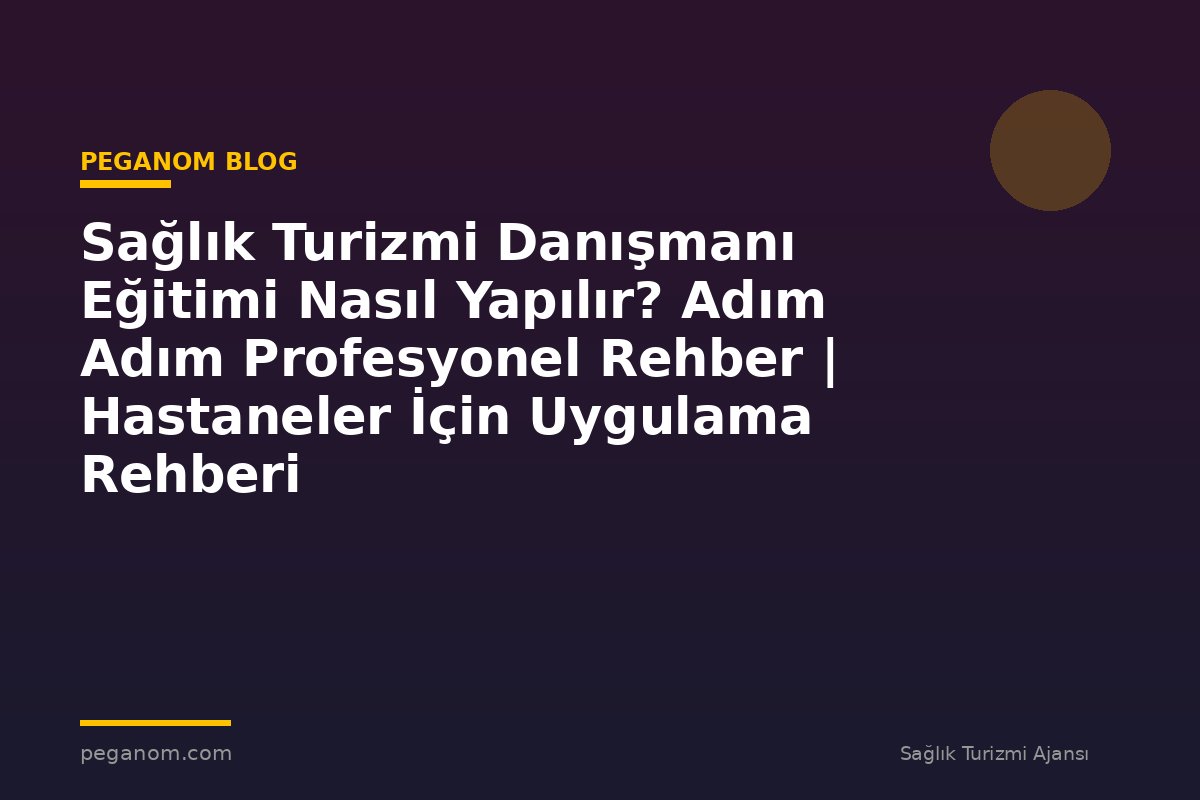 Sağlık Turizmi Danışmanı Eğitimi Nasıl Yapılır? Adım Adım Profesyonel Rehber | Hastaneler İçin Uygulama Rehberi