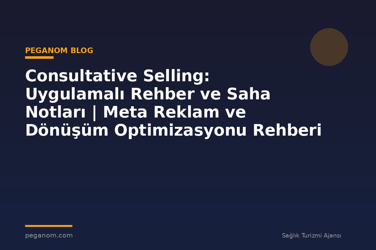 Consultative Selling: Uygulamalı Rehber ve Saha Notları | Meta Reklam ve Dönüşüm Optimizasyonu Rehberi