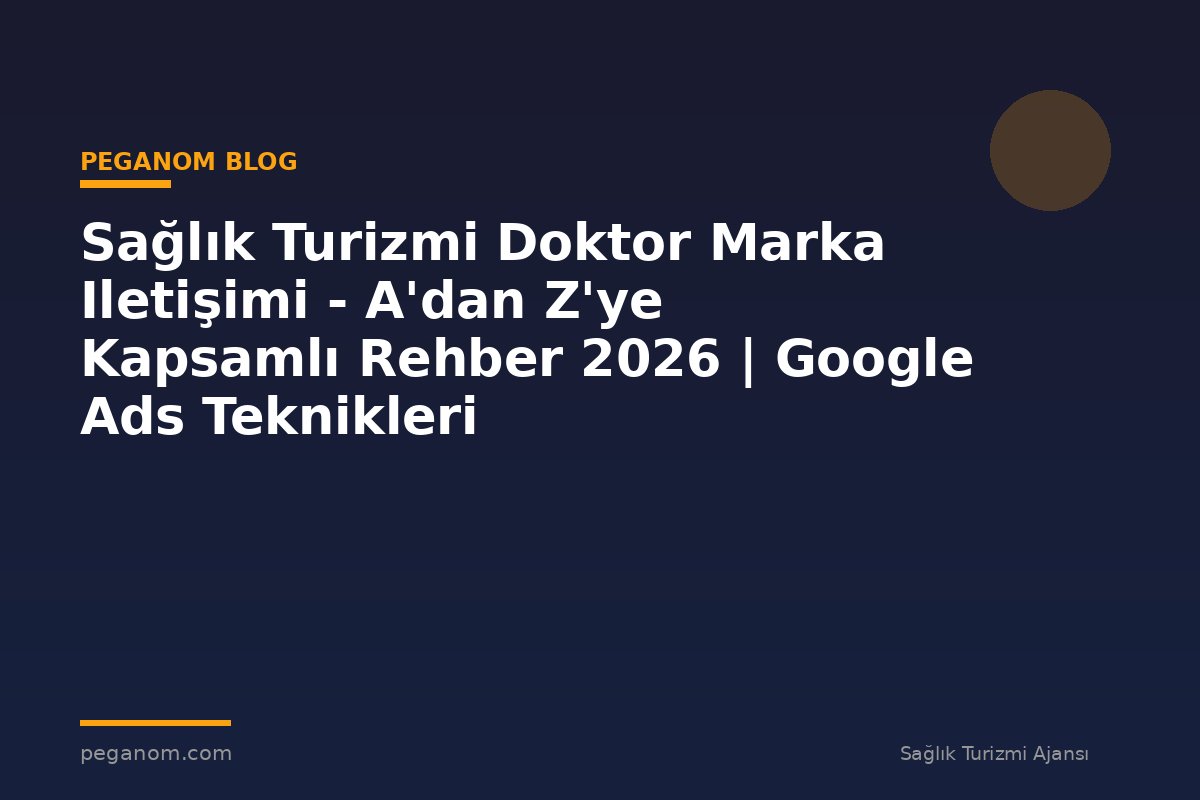 Sağlık Turizmi Doktor Marka Iletişimi - A'dan Z'ye Kapsamlı Rehber 2026 | Google Ads Teknikleri