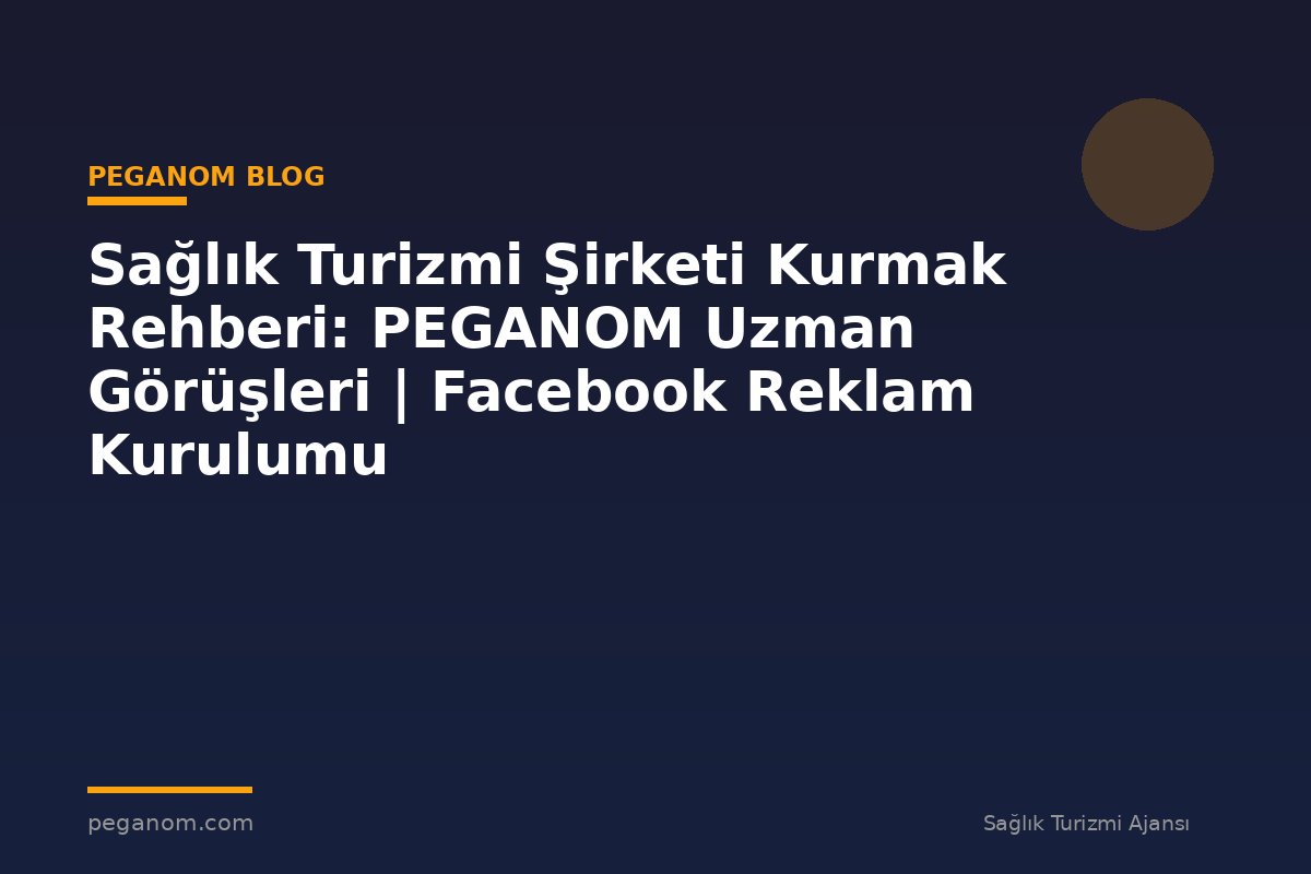 Sağlık Turizmi Şirketi Kurmak Rehberi: PEGANOM Uzman Görüşleri | Facebook Reklam Kurulumu