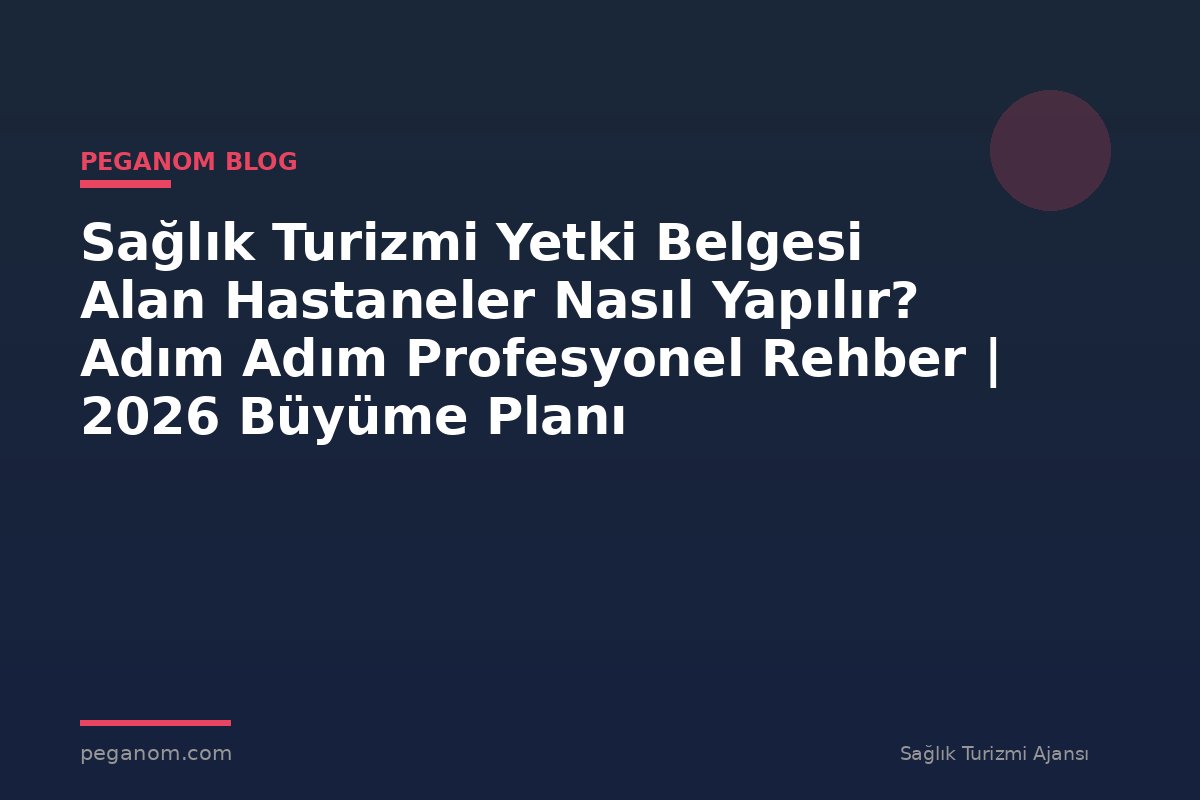 Sağlık Turizmi Yetki Belgesi Alan Hastaneler Nasıl Yapılır? Adım Adım Profesyonel Rehber | 2026 Büyüme Planı