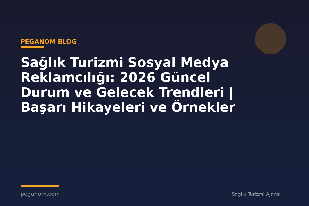 Sağlık Turizmi Sosyal Medya Reklamcılığı: 2026 Güncel Durum ve Gelecek Trendleri | Başarı Hikayeleri ve Örnekler