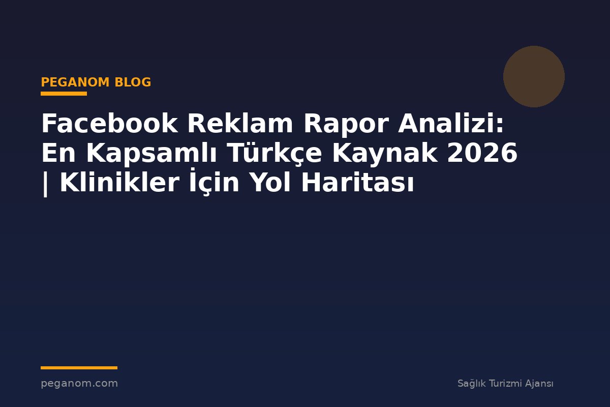 Facebook Reklam Rapor Analizi: En Kapsamlı Türkçe Kaynak 2026 | Klinikler İçin Yol Haritası
