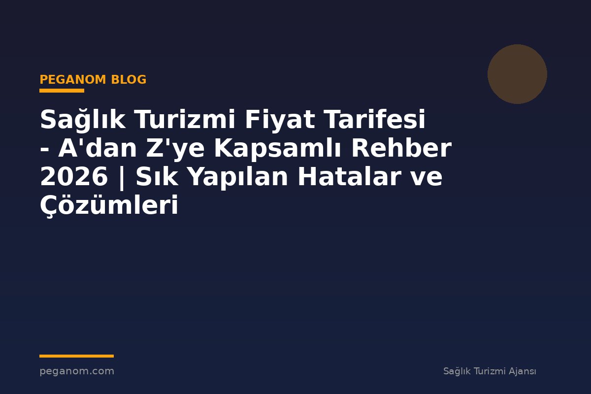 Sağlık Turizmi Fiyat Tarifesi - A'dan Z'ye Kapsamlı Rehber 2026 | Sık Yapılan Hatalar ve Çözümleri