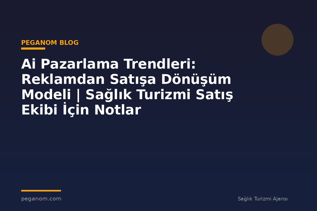 Ai Pazarlama Trendleri: Reklamdan Satışa Dönüşüm Modeli | Sağlık Turizmi Satış Ekibi İçin Notlar