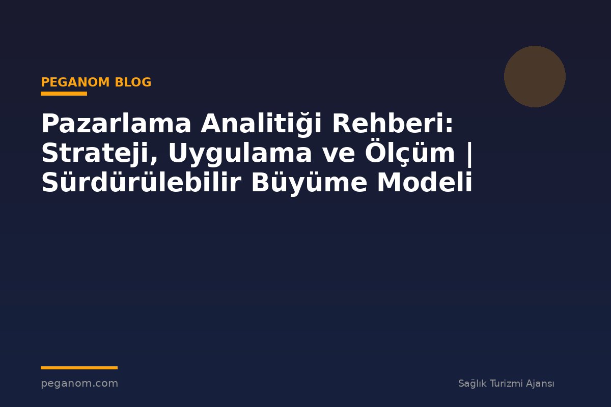 Pazarlama Analitiği Rehberi: Strateji, Uygulama ve Ölçüm | Sürdürülebilir Büyüme Modeli