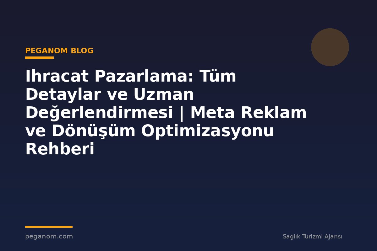 Ihracat Pazarlama: Tüm Detaylar ve Uzman Değerlendirmesi | Meta Reklam ve Dönüşüm Optimizasyonu Rehberi