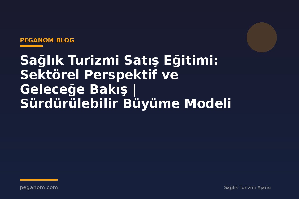 Sağlık Turizmi Satış Eğitimi: Sektörel Perspektif ve Geleceğe Bakış | Sürdürülebilir Büyüme Modeli