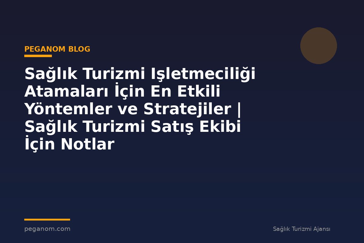 Sağlık Turizmi Işletmeciliği Atamaları İçin En Etkili Yöntemler ve Stratejiler | Sağlık Turizmi Satış Ekibi İçin Notlar