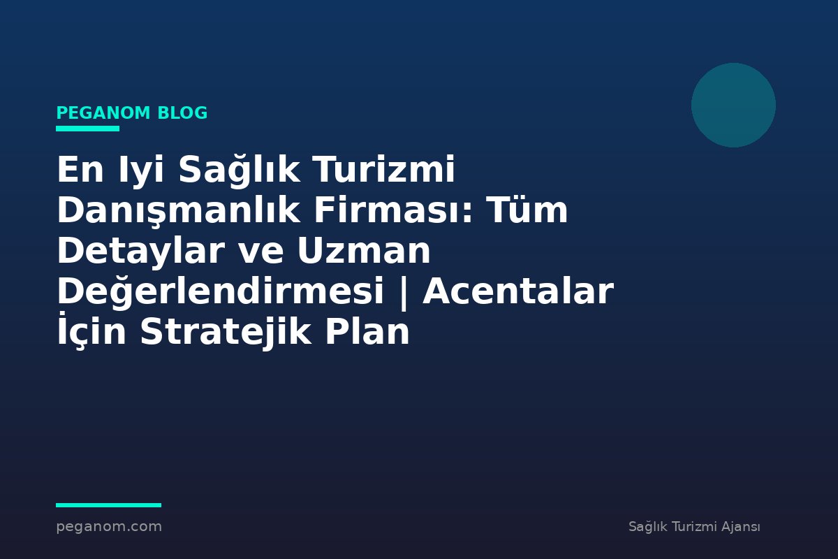 En Iyi Sağlık Turizmi Danışmanlık Firması: Tüm Detaylar ve Uzman Değerlendirmesi | Acentalar İçin Stratejik Plan