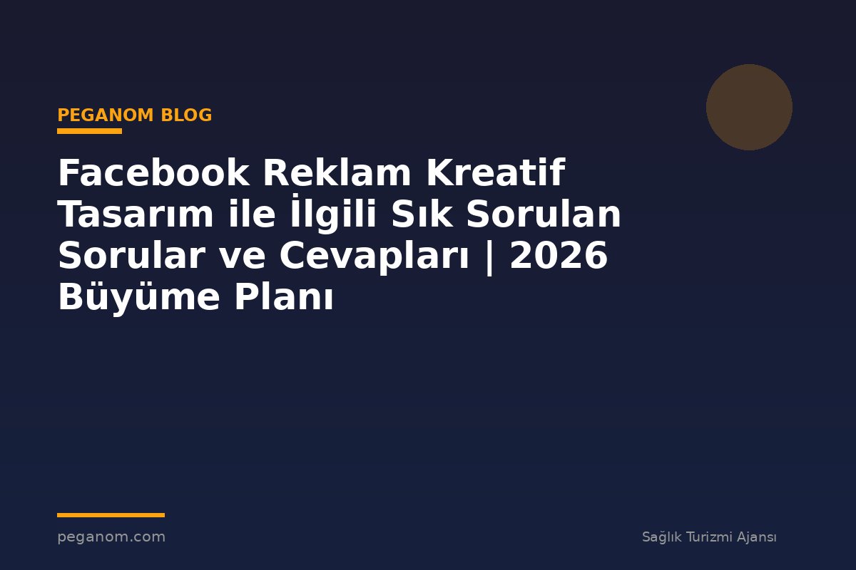 Facebook Reklam Kreatif Tasarım ile İlgili Sık Sorulan Sorular ve Cevapları | 2026 Büyüme Planı